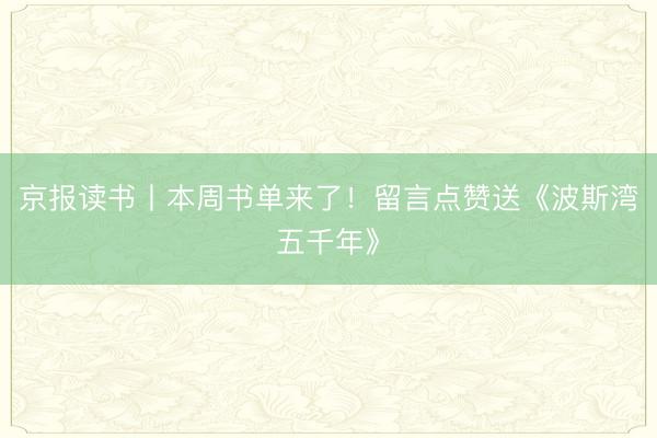 京报读书丨本周书单来了！留言点赞送《波斯湾五千年》