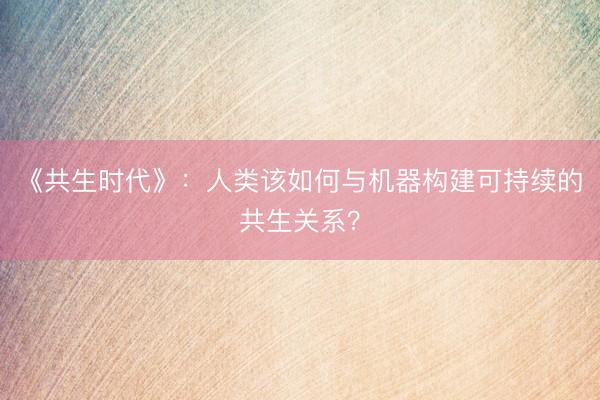 《共生时代》：人类该如何与机器构建可持续的共生关系？