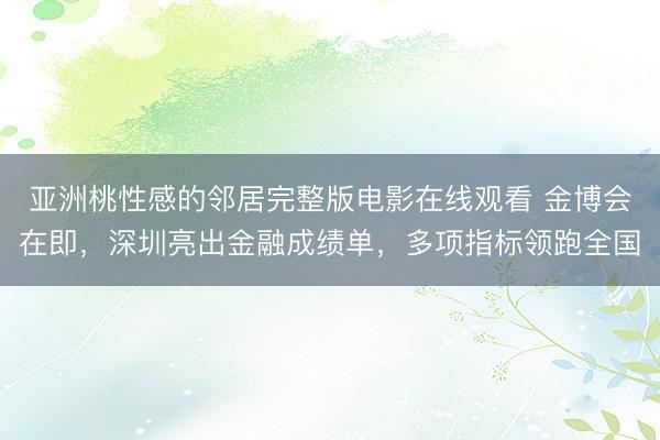 亚洲桃性感的邻居完整版电影在线观看 金博会在即,深圳亮出金融成绩单,多项指标领跑全国