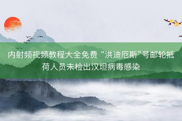 内射频视频教程大全免费 “洪迪厄斯”号邮轮抵荷人员未检出汉坦病毒感染