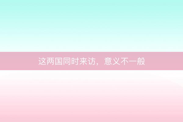 这两国同时来访,意义不一般
