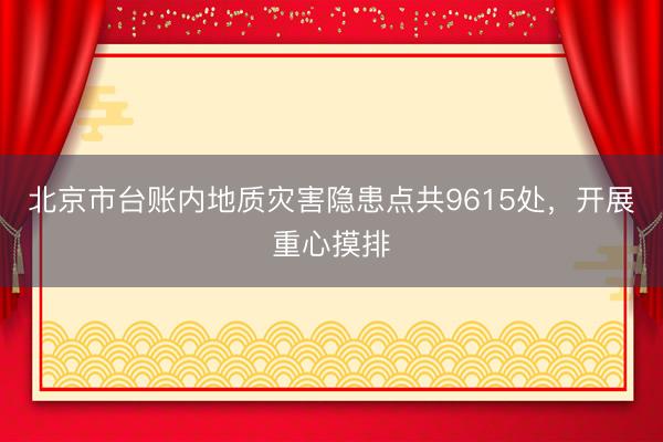 北京市台账内地质灾害隐患点共9615处,开展重心摸排