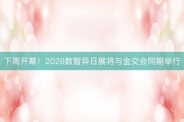 下周开幕!2026数智异日展将与金交会同期举行