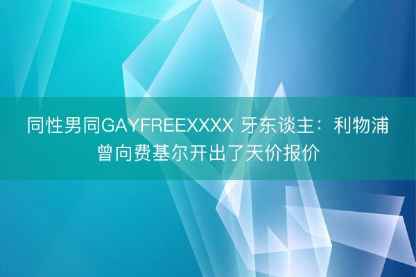 同性男同GAYFREEXXXX 牙东谈主:利物浦曾向费基尔开出了天价报价