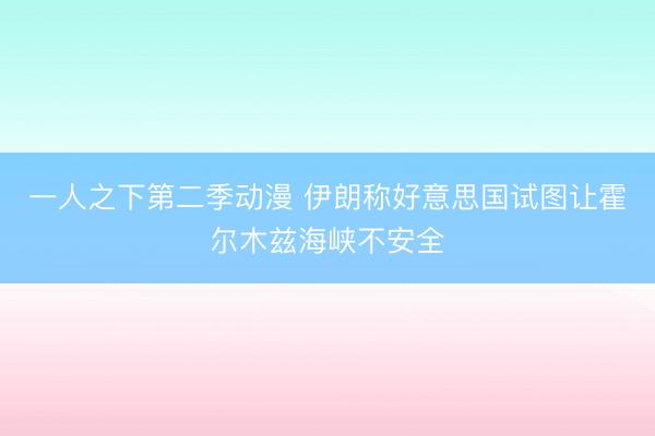 一人之下第二季动漫 伊朗称好意思国试图让霍尔木兹海峡不安全