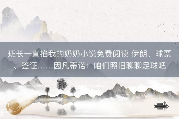 班长一直掐我的奶奶小说免费阅读 伊朗、球票、签证……因凡蒂诺：咱们照旧聊聊足球吧